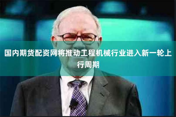 国内期货配资网将推动工程机械行业进入新一轮上行周期