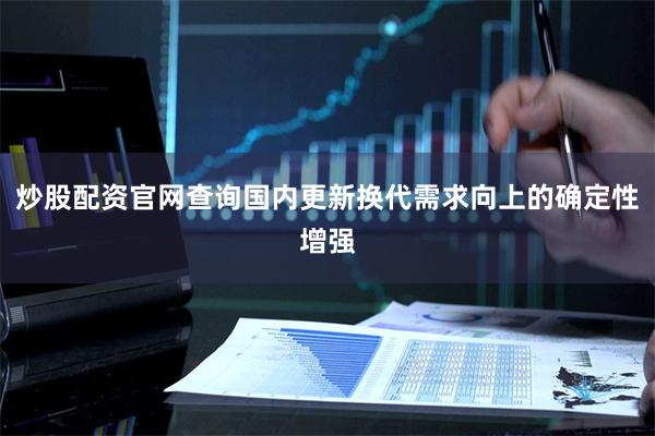 炒股配资官网查询国内更新换代需求向上的确定性增强