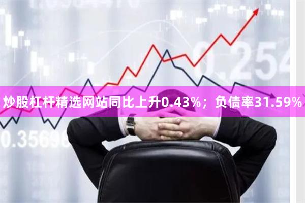 炒股杠杆精选网站同比上升0.43%；负债率31.59%