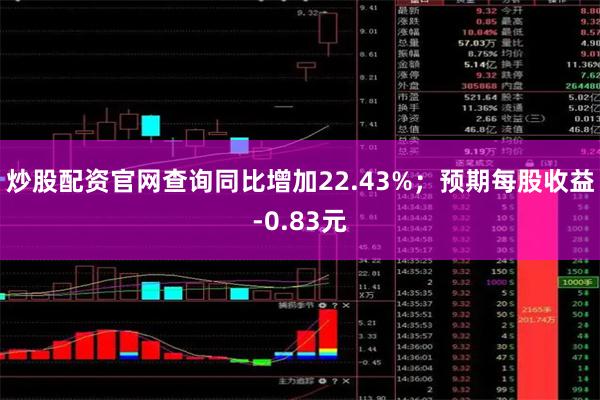 炒股配资官网查询同比增加22.43%；预期每股收益-0.83元