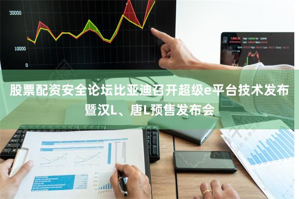 股票配资安全论坛比亚迪召开超级e平台技术发布暨汉L、唐L预售发布会