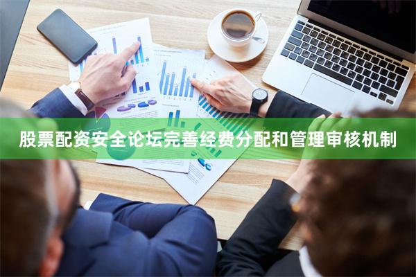 股票配资安全论坛完善经费分配和管理审核机制