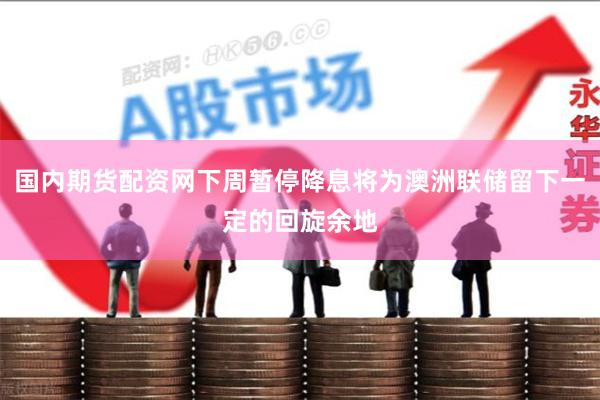 国内期货配资网下周暂停降息将为澳洲联储留下一定的回旋余地