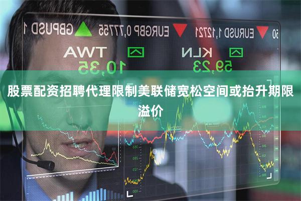 股票配资招聘代理限制美联储宽松空间或抬升期限溢价