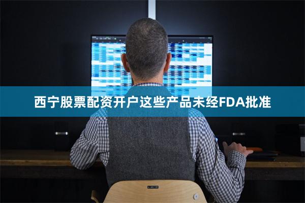 西宁股票配资开户这些产品未经FDA批准