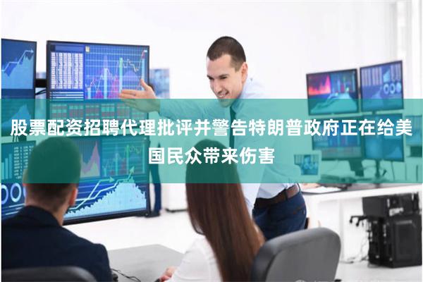 股票配资招聘代理批评并警告特朗普政府正在给美国民众带来伤害