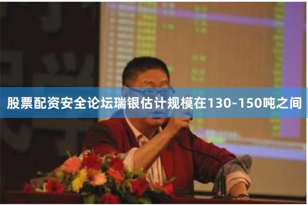 股票配资安全论坛瑞银估计规模在130-150吨之间