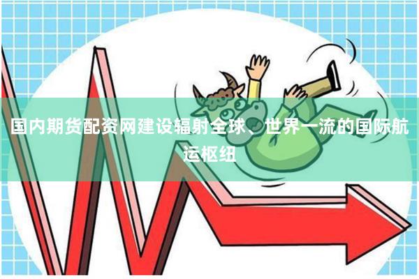 国内期货配资网建设辐射全球、世界一流的国际航运枢纽