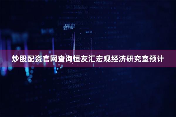 炒股配资官网查询恒友汇宏观经济研究室预计