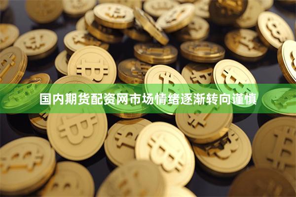 国内期货配资网市场情绪逐渐转向谨慎