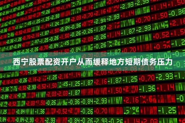 西宁股票配资开户从而缓释地方短期债务压力