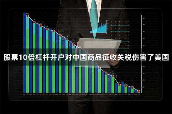 股票10倍杠杆开户对中国商品征收关税伤害了美国