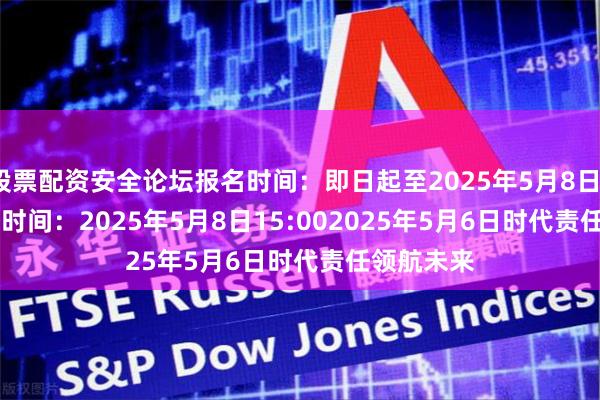 股票配资安全论坛  报名时间:即日起至2025年5月8日14:30  直播时间:2025年5月8日15:00  2025年5月6日  时代责任领航未来
