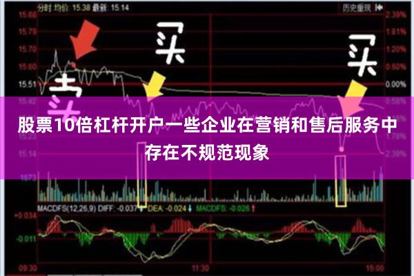 股票10倍杠杆开户一些企业在营销和售后服务中存在不规范现象
