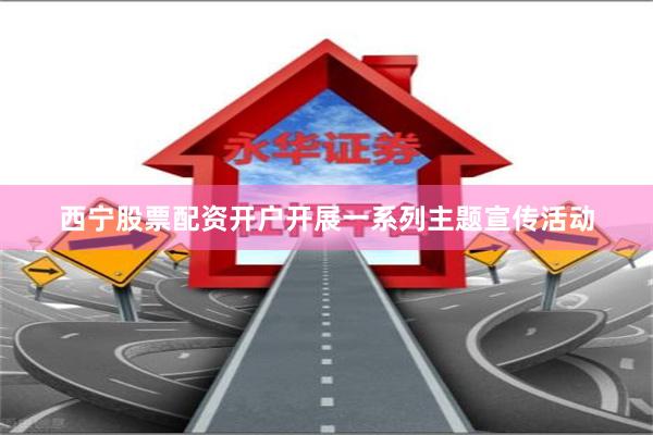 西宁股票配资开户开展一系列主题宣传活动
