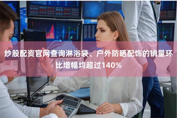 炒股配资官网查询淋浴袋、户外防晒配饰的销量环比增幅均超过140%