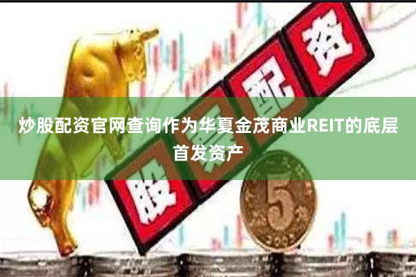 炒股配资官网查询作为华夏金茂商业REIT的底层首发资产