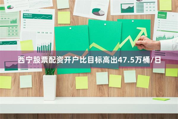 西宁股票配资开户比目标高出47.5万桶/日
