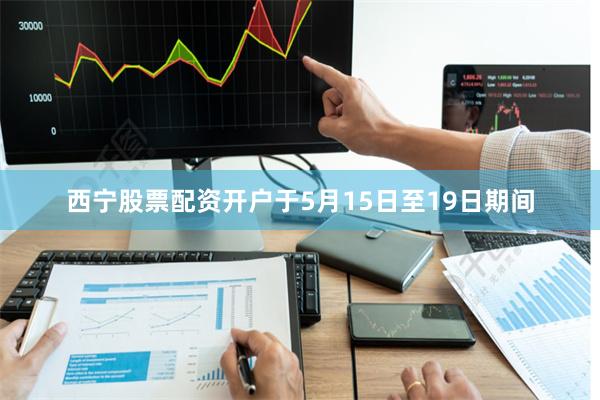 西宁股票配资开户于5月15日至19日期间