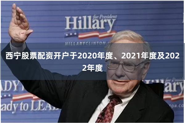 西宁股票配资开户于2020年度、2021年度及2022年度