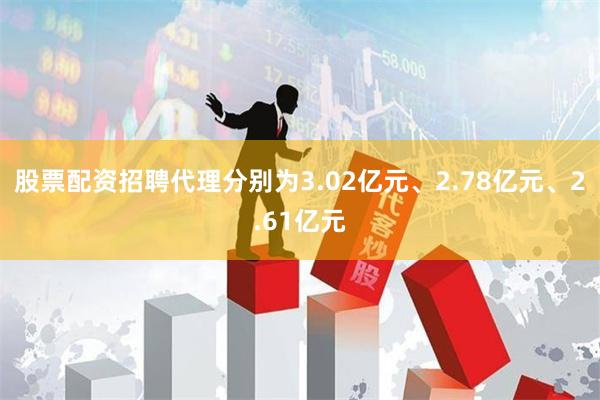 股票配资招聘代理分别为3.02亿元、2.78亿元、2.61亿元