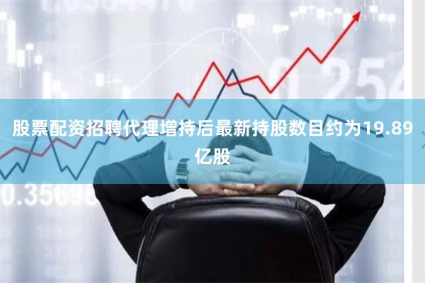 股票配资招聘代理增持后最新持股数目约为19.89亿股