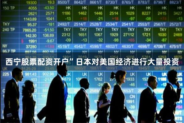 西宁股票配资开户”日本对美国经济进行大量投资