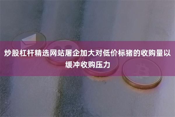 炒股杠杆精选网站屠企加大对低价标猪的收购量以缓冲收购压力