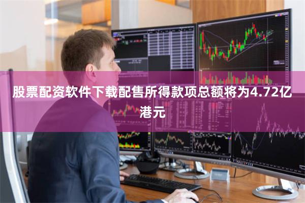 股票配资软件下载配售所得款项总额将为4.72亿港元