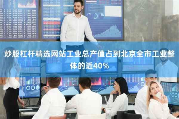 炒股杠杆精选网站工业总产值占到北京全市工业整体的近40%