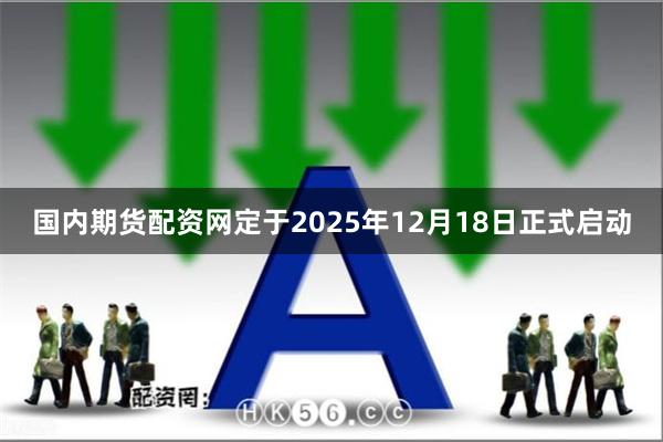 国内期货配资网定于2025年12月18日正式启动