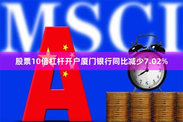 股票10倍杠杆开户厦门银行同比减少7.02%