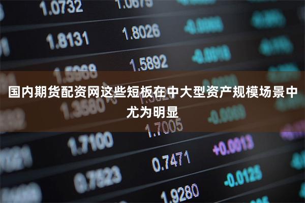 国内期货配资网这些短板在中大型资产规模场景中尤为明显