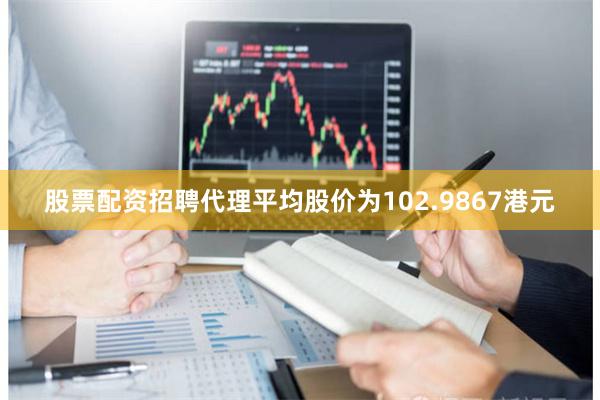 股票配资招聘代理平均股价为102.9867港元