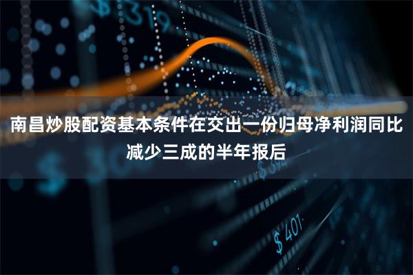 南昌炒股配资基本条件在交出一份归母净利润同比减少三成的半年报后