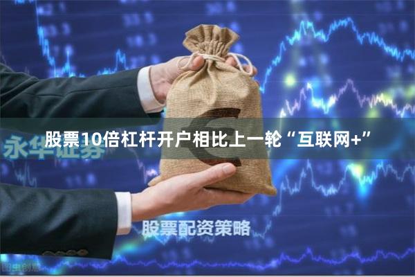 股票10倍杠杆开户相比上一轮“互联网+”