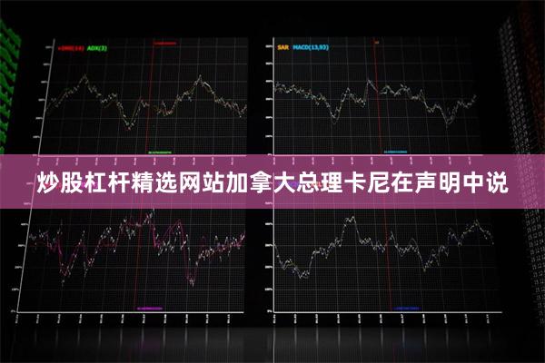 炒股杠杆精选网站　　加拿大总理卡尼在声明中说