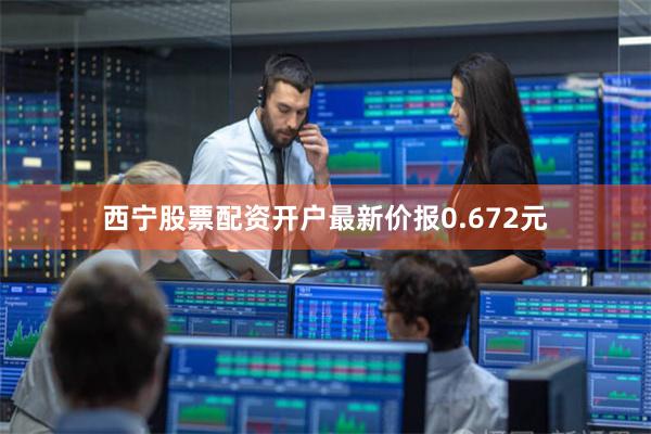 西宁股票配资开户最新价报0.672元